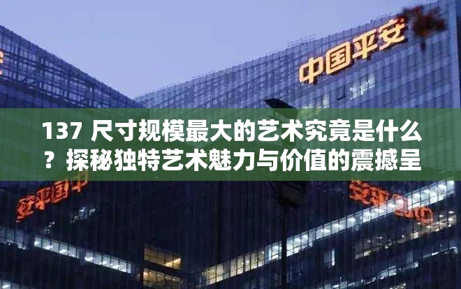 137 尺寸规模最大的艺术究竟是什么？探秘独特艺术魅力与价值的震撼呈现