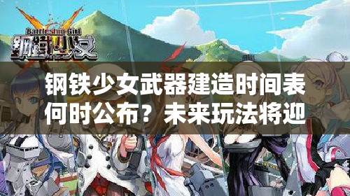 钢铁少女武器建造时间表何时公布？未来玩法将迎来怎样革命？