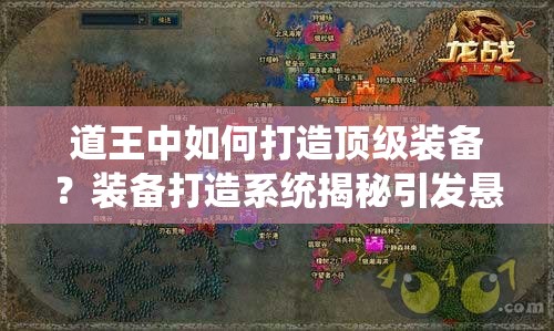 道王中如何打造顶级装备？装备打造系统揭秘引发悬念！