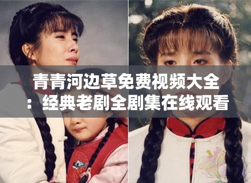青青河边草免费视频大全：经典老剧全剧集在线观看，重温怀旧情感与时代记忆