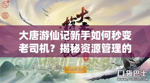 大唐游仙记新手如何秒变老司机？揭秘资源管理的重要性与策略！