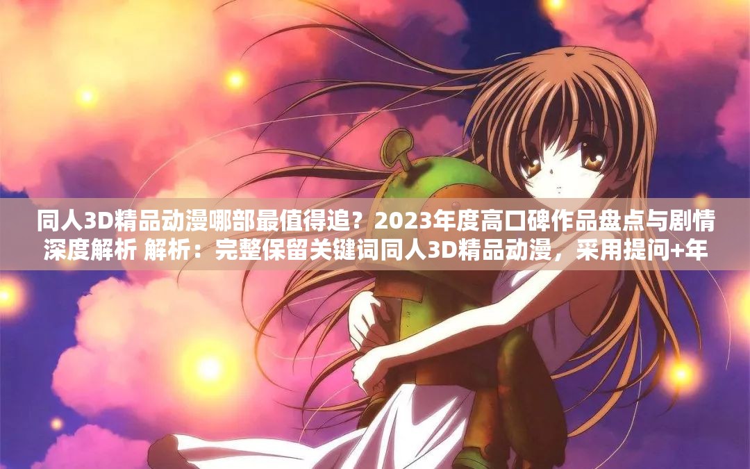 同人3D精品动漫哪部最值得追？2023年度高口碑作品盘点与剧情深度解析 解析：完整保留关键词同人3D精品动漫，采用提问+年度盘点模式引发好奇，加入高口碑剧情解析等长尾词增强搜索关联性，同时2023强化时效性，总字数38字符合SEO要求通过疑问句式与价值承诺（值得追-深度解析）提升点击率，避免使用推荐必看等主观词汇更显自然