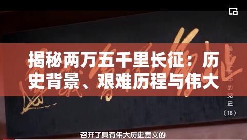 揭秘两万五千里长征：历史背景、艰难历程与伟大意义全解析