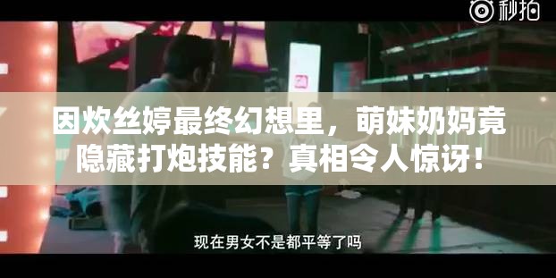 因炊丝婷最终幻想里，萌妹奶妈竟隐藏打炮技能？真相令人惊讶！