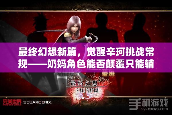 最终幻想新篇，觉醒辛珂挑战常规——奶妈角色能否颠覆只能辅助的命运？