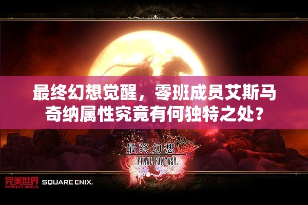 最终幻想觉醒，零班成员艾斯马奇纳属性究竟有何独特之处？