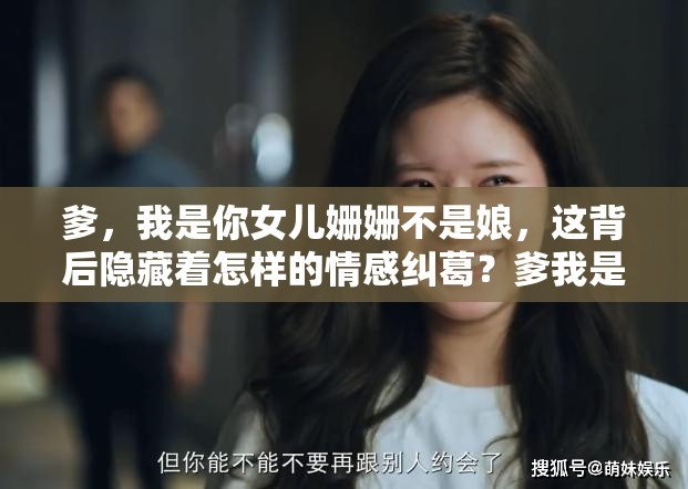 爹，我是你女儿姗姗不是娘，这背后隐藏着怎样的情感纠葛？爹我是你女儿姗姗不是娘，究竟是何意？引发大众好奇探索爹我是你女儿姗姗不是娘，此话语为何令人深思，真相待揭晓