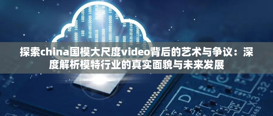 探索china国模大尺度video背后的艺术与争议：深度解析模特行业的真实面貌与未来发展