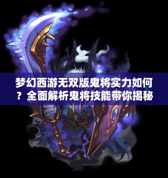 梦幻西游无双版鬼将实力如何？全面解析鬼将技能带你揭秘！