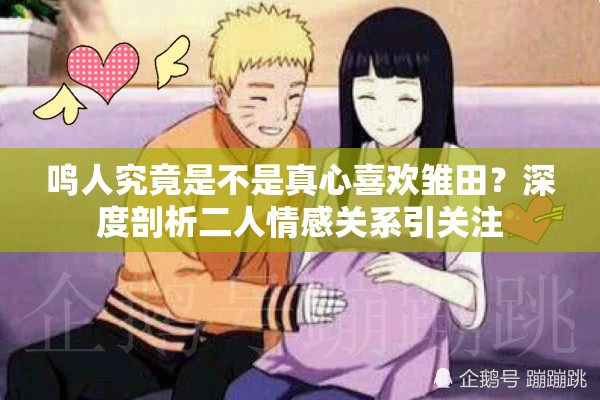 鸣人究竟是不是真心喜欢雏田？深度剖析二人情感关系引关注