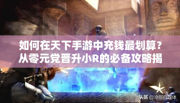 如何在天下手游中充钱最划算？从零元党晋升小R的必备攻略揭秘？