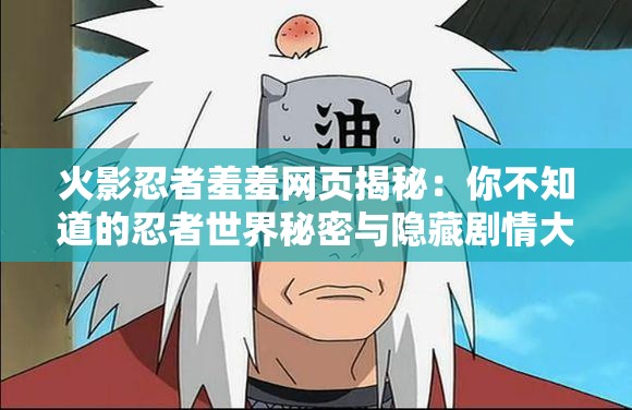 火影忍者羞羞网页揭秘：你不知道的忍者世界秘密与隐藏剧情大公开