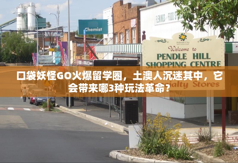 口袋妖怪GO火爆留学圈，土澳人沉迷其中，它会带来哪3种玩法革命？