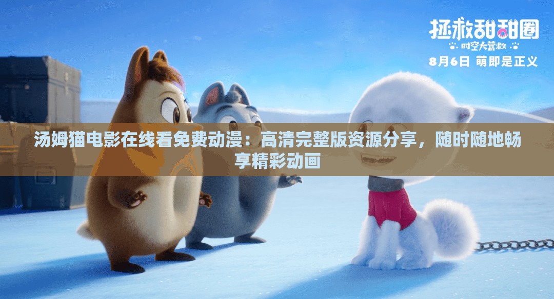 汤姆猫电影在线看免费动漫：高清完整版资源分享，随时随地畅享精彩动画