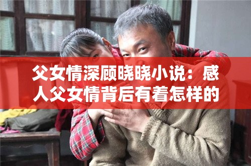 父女情深顾晓晓小说：感人父女情背后有着怎样的故事与情感纠葛？