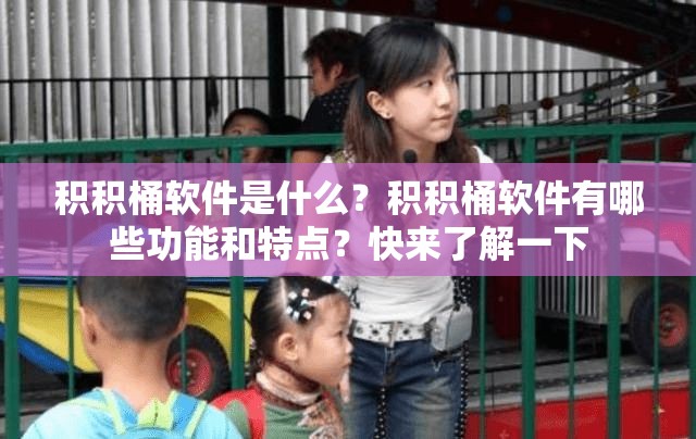 积积桶软件是什么？积积桶软件有哪些功能和特点？快来了解一下