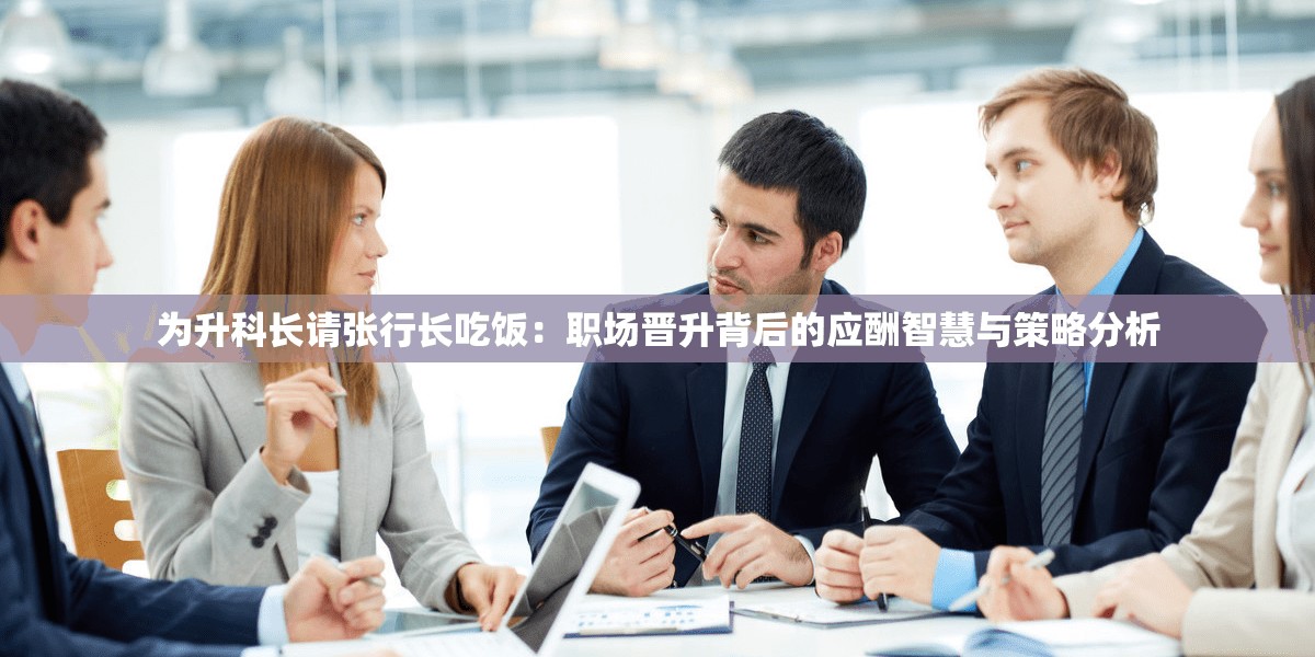 为升科长请张行长吃饭：职场晋升背后的应酬智慧与策略分析