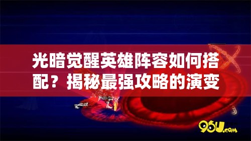 光暗觉醒英雄阵容如何搭配？揭秘最强攻略的演变历史悬念！