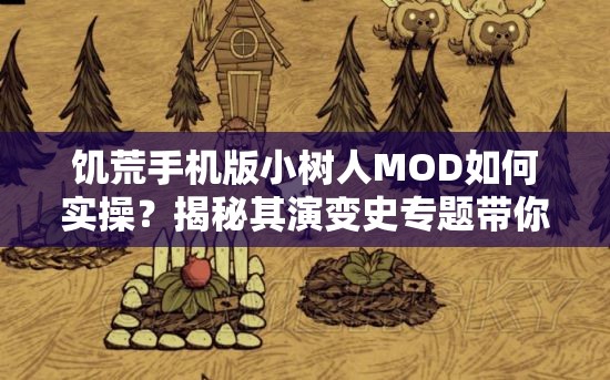 饥荒手机版小树人MOD如何实操？揭秘其演变史专题带你一探究竟