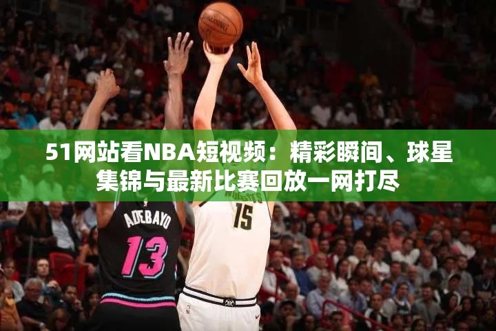 51网站看NBA短视频：精彩瞬间、球星集锦与最新比赛回放一网打尽