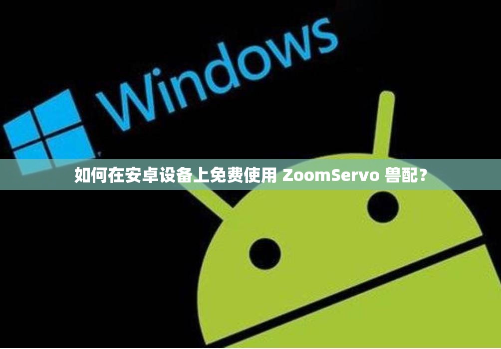 如何在安卓设备上免费使用 ZoomServo 兽配？