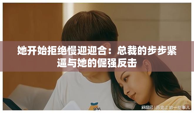 她开始拒绝慢迎迎合：总裁的步步紧逼与她的倔强反击