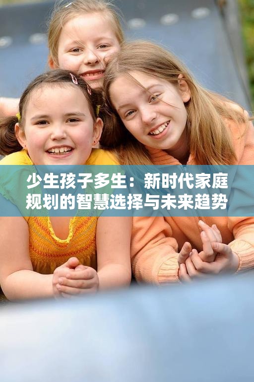 少生孩子多生：新时代家庭规划的智慧选择与未来趋势探讨