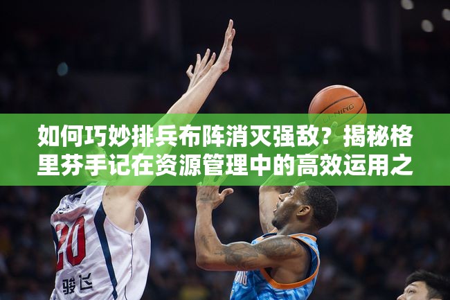 如何巧妙排兵布阵消灭强敌？揭秘格里芬手记在资源管理中的高效运用之谜