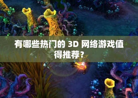 有哪些热门的 3D 网络游戏值得推荐？