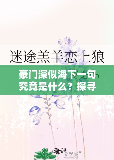 豪门深似海下一句究竟是什么？探寻其背后的神秘寓意豪门深似海下一句是什么？全网热议，你知道答案吗？想知道豪门深似海下一句是什么？快来这里寻找答案豪门深似海下一句究竟如何？引发众人好奇与猜测