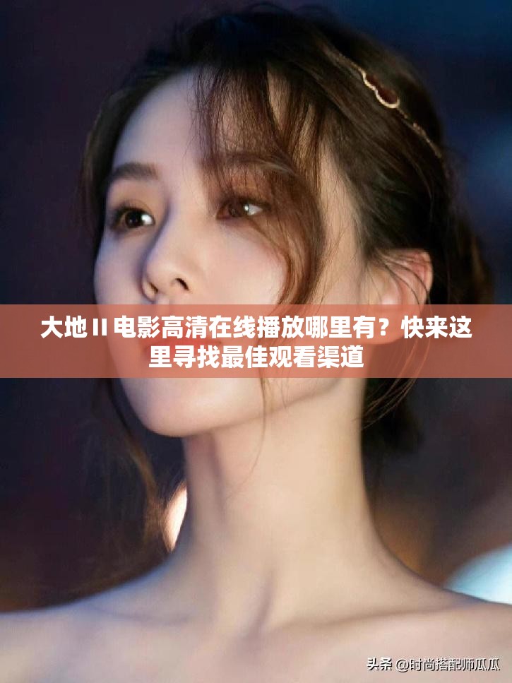 大地Ⅱ电影高清在线播放哪里有？快来这里寻找最佳观看渠道