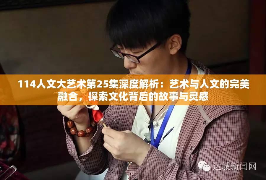 114人文大艺术第25集深度解析：艺术与人文的完美融合，探索文化背后的故事与灵感