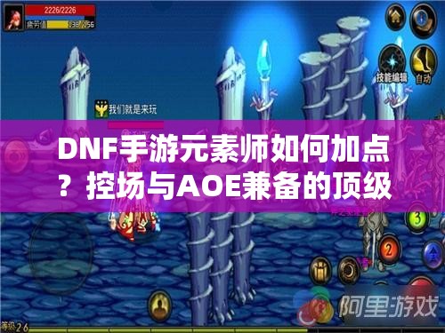 DNF手游元素师如何加点？控场与AOE兼备的顶级攻略来了吗？