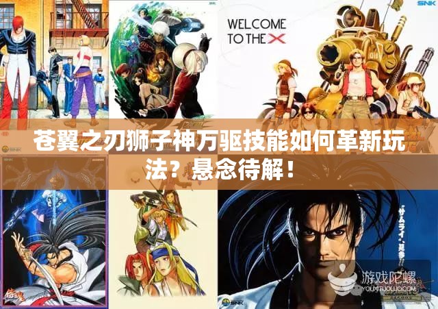 苍翼之刃狮子神万驱技能如何革新玩法？悬念待解！