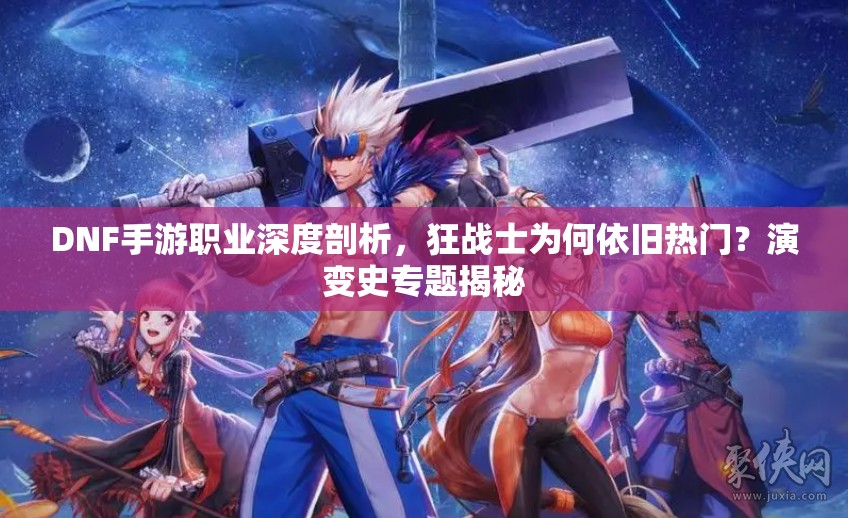 DNF手游职业深度剖析，狂战士为何依旧热门？演变史专题揭秘