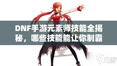 DNF手游元素师技能全揭秘，哪些技能能让你制霸战场？