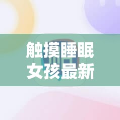 触摸睡眠女孩最新版本更新了什么？快来一探究竟其精彩内容