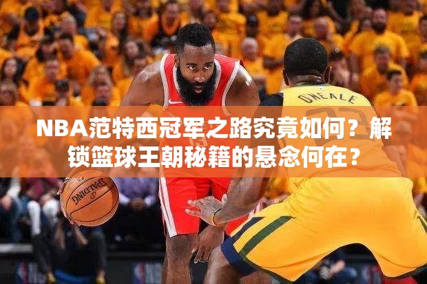 NBA范特西冠军之路究竟如何？解锁篮球王朝秘籍的悬念何在？