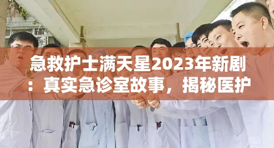 急救护士满天星2023年新剧：真实急诊室故事，揭秘医护人员的无私奉献与挑战