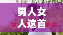 男人女人这首歌为何如此动人？其背后蕴含着怎样的情感故事？