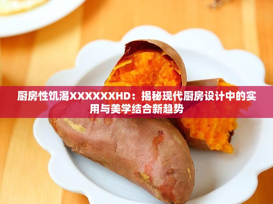 厨房性饥渴XXXXXXHD：揭秘现代厨房设计中的实用与美学结合新趋势