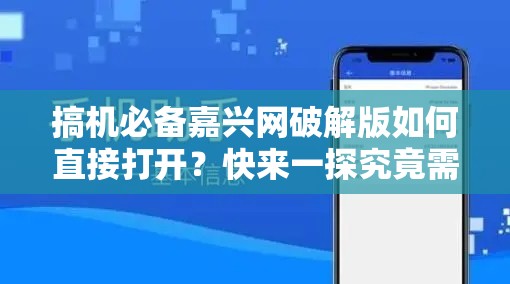 搞机必备嘉兴网破解版如何直接打开？快来一探究竟需注意，使用破解版软件可能涉及侵权和违反法律法规，不建议这样做