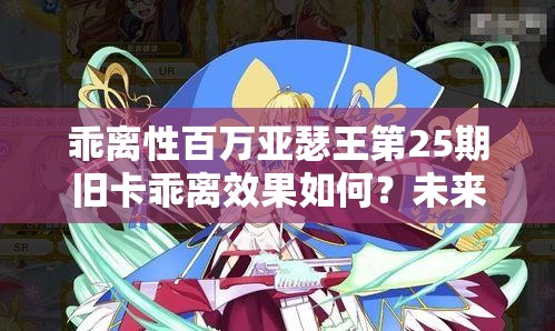 乖离性百万亚瑟王第25期旧卡乖离效果如何？未来玩法将迎三大革命？