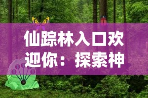仙踪林入口欢迎你：探索神秘森林的绝佳起点与必游景点推荐