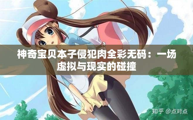 神奇宝贝本子侵犯肉全彩无码：一场虚拟与现实的碰撞