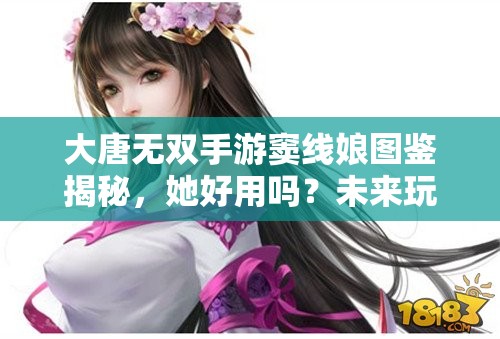大唐无双手游窦线娘图鉴揭秘，她好用吗？未来玩法会有哪些革命性变化？