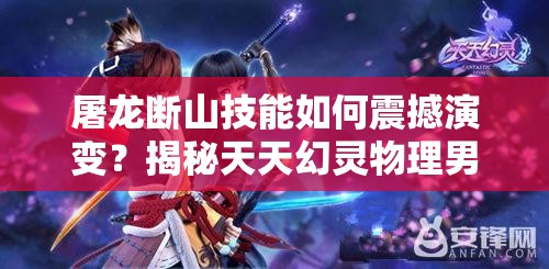 屠龙断山技能如何震撼演变？揭秘天天幻灵物理男主公技能史悬疑