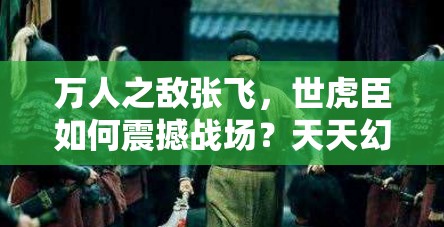 万人之敌张飞，世虎臣如何震撼战场？天天幻灵张飞技能全揭秘！