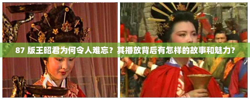 87 版王昭君为何令人难忘？其播放背后有怎样的故事和魅力？