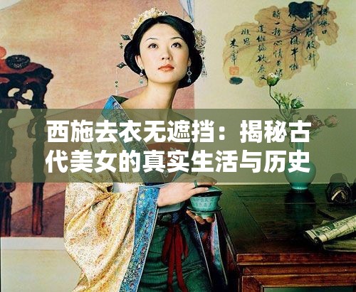 西施去衣无遮挡：揭秘古代美女的真实生活与历史传说